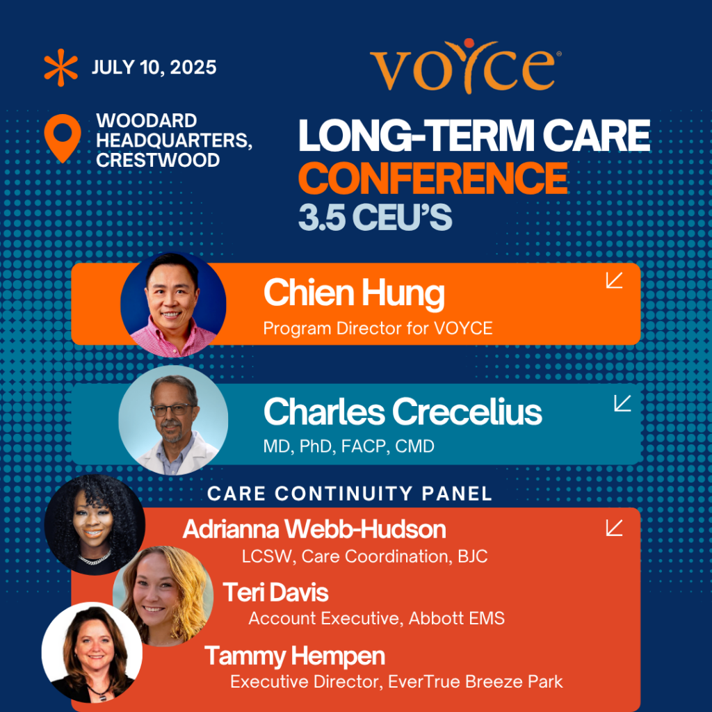 Long-Term Care Conference 3.5 CEUs. July 10, 2025. Woodard Headquarters, Crestwood. 
Chien Hung, Program Director for VOYCE, Charles Crecelius, MD PhD, FACP, CMD, Care Continuity Panel, Adrianna Webb-Hudson, LCSW, Care Coordinator, BJC, Teri Davis, Account Executive, Abbot EMS, Tammy Hempen, Executive Director, EverTrue Breeze Park